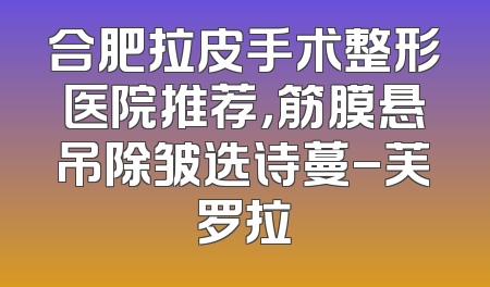合肥拉皮手术整形医院推荐，筋膜悬吊除皱选诗蔓-芙罗拉