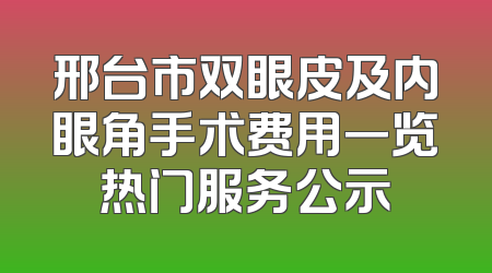 邢台市双眼皮及内眼角手术费用一览热门服务公示