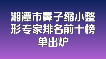 湘潭市鼻子缩小整形专家排名前十榜单出炉
