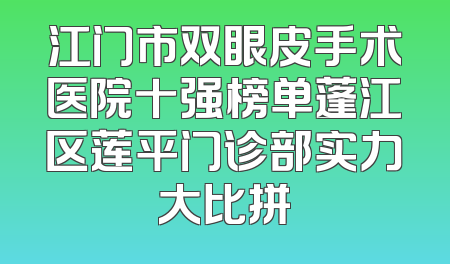 江门市双眼皮手术医院十强榜单蓬江区莲平门诊部实力大比拼