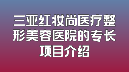 三亚红妆尚医疗整形美容医院的专长项目介绍