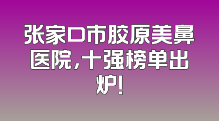 张家口市胶原美鼻医院，十强榜单出炉！