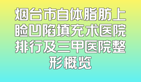 烟台市自体脂肪上睑凹陷填充术医院排行及三甲医院整形概览