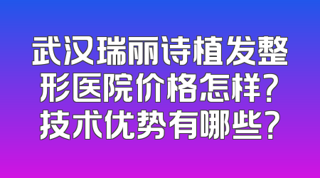 武汉瑞丽诗植发整形医院价格怎样？技术优势有哪些？