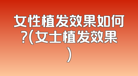 女性植发效果如何？(女士植发效果)