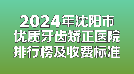 2024年沈阳市优质牙齿矫正医院排行榜及收费标准