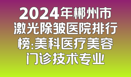 2024年郴州市激光除皱医院排行榜：美科医疗美容门诊技术专业