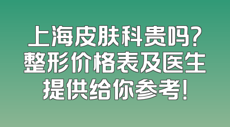 上海皮肤科贵吗？整形价格表及医生提供给你参考！