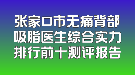 张家口市无痛背部吸脂医生综合实力排行前十测评报告