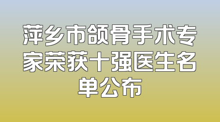 萍乡市颌骨手术专家荣获十强医生名单公布
