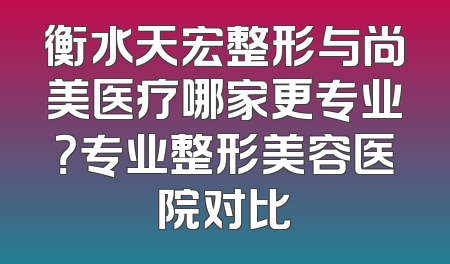 衡水天宏整形与尚美医疗哪家更专业？专业整形美容医院对比