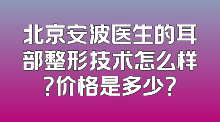 北京安波医生的耳部整形技术怎么样？价格是多少？
