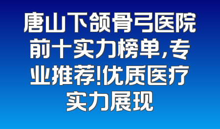 唐山下颌骨弓医院前十实力榜单，专业推荐！优质医疗实力展现