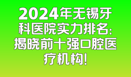 2024年无锡牙科医院实力排名：揭晓前十强口腔医疗机构！