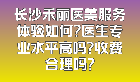 长沙禾丽医美服务体验如何？医生专业水平高吗？收费合理吗？