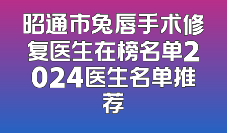 昭通市兔唇手术修复医生在榜名单2024医生名单推荐