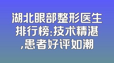 湖北眼部整形医生排行榜：技术精湛，患者好评如潮