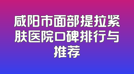 咸阳市面部提拉紧肤医院口碑排行与推荐