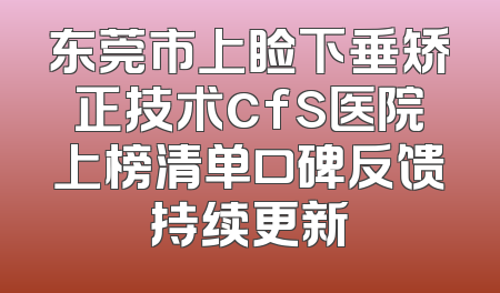 东莞市上睑下垂矫正技术cfs医院上榜清单口碑反馈持续更新