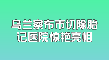 乌兰察布市切除胎记医院惊艳亮相