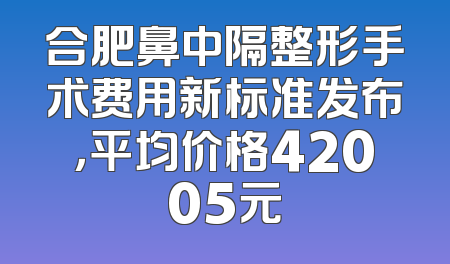 合肥鼻中隔整形手术费用新标准发布，平均价格42005元
