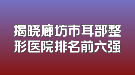 揭晓廊坊市耳部整形医院排名前六强