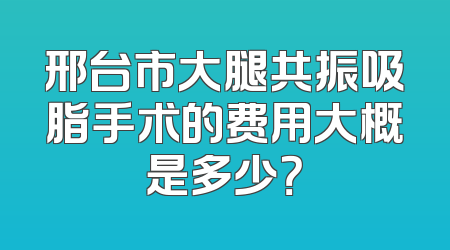 邢台市大腿共振吸脂手术的费用大概是多少？