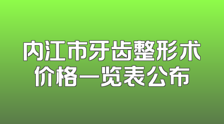 内江市牙齿整形术价格一览表公布