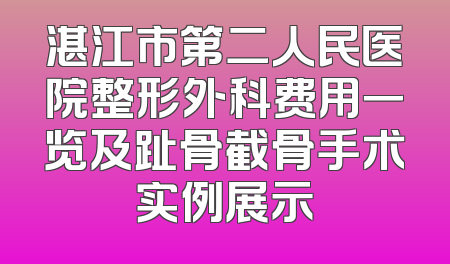 湛江市第二人民医院整形外科费用一览及趾骨截骨手术实例展示