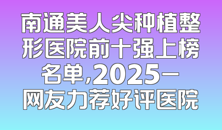 南通美人尖种植整形医院前十强上榜名单，2025_网友力荐好评医院