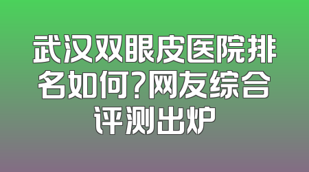 武汉双眼皮医院排名如何？网友综合评测出炉