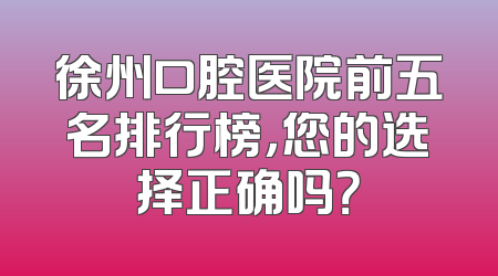 徐州口腔医院前五名排行榜，您的选择正确吗？