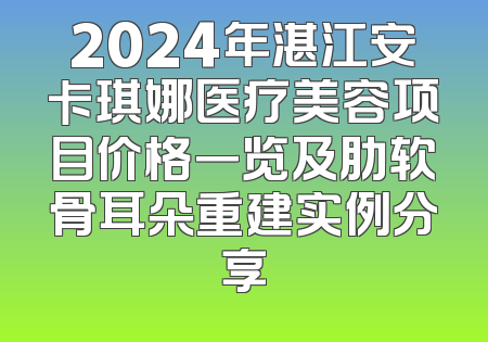 2024年湛江安卡琪娜医疗美容项目价格一览及肋软骨耳朵重建实例分享