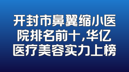 开封市鼻翼缩小医院排名前十，华亿医疗美容实力上榜