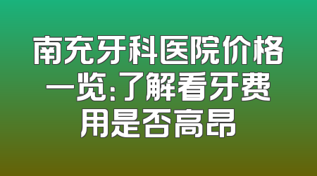南充牙科医院价格一览：了解看牙费用是否高昂