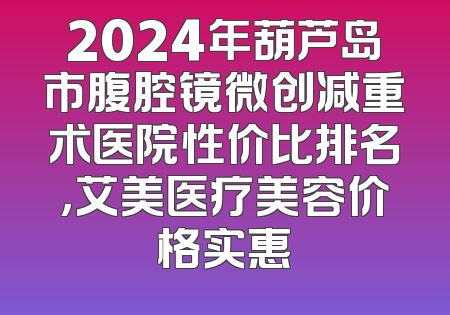 2024年葫芦岛市腹腔镜微创减重术医院性价比排名，艾美医疗美容价格实惠