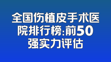 全国伤植皮手术医院排行榜：前50强实力评估
