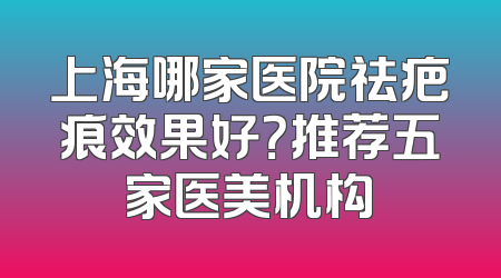 上海哪家医院祛疤痕效果好？推荐五家医美机构