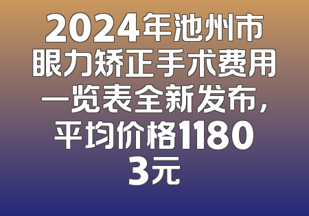 2024年池州市眼力矫正手术费用一览表全新发布，平均价格11803元