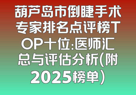 葫芦岛市倒睫手术专家排名点评榜TOP十位：医师汇总与评估分析（附2025榜单）