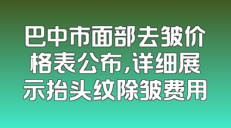 巴中市面部去皱价格表公布，详细展示抬头纹除皱费用