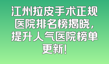 江州拉皮手术正规医院排名榜揭晓，提升人气医院榜单更新！