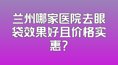 兰州哪家医院去眼袋效果好且价格实惠？