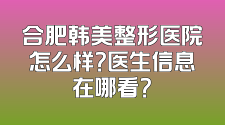 合肥韩美整形医院怎么样？医生信息在哪看？