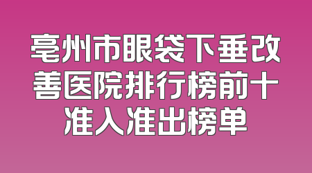 亳州市眼袋下垂改善医院排行榜前十准入准出榜单