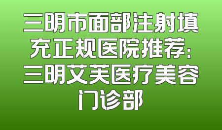 三明市面部注射填充正规医院推荐：三明艾芙医疗美容门诊部