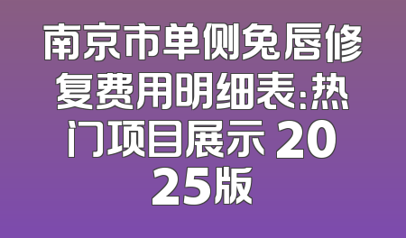 南京市单侧兔唇修复费用明细表：热门项目展示 2025版