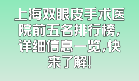上海双眼皮手术医院前五名排行榜，详细信息一览，快来了解！