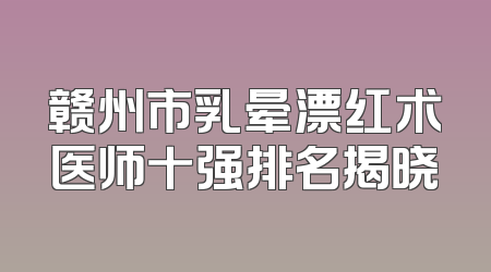 赣州市乳晕漂红术医师十强排名揭晓