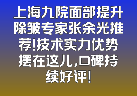 上海九院面部提升除皱专家张余光推荐！技术实力优势摆在这儿，口碑持续好评！